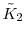  \tilde{K}_2