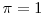  \pi=1