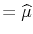 \displaystyle = \widehat{\mu}