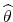  {{\widehat{\theta}}}