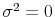  \sigma^{2} = 0