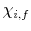  \chi_{i,f}