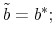\displaystyle \tilde{b}=b^*;