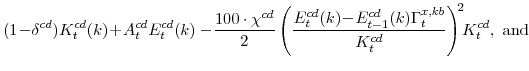 \displaystyle (1\!-\!\delta^{cd})K^{cd}_{t}(k)\!+\!A^{cd}_{t}E^{cd}_{t}(k) -\! \frac{100\cdot\chi^{cd}}{2} \left(\frac{E^{cd}_{t}(k)\!-\! E^{cd}_{t-1}(k)\Gamma^{x,kb}_{t}} {K^{cd}_{t}}\right)^{\!2}\!\!K^{cd}_{t}, \mathrm{and} 