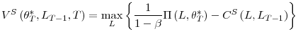 \displaystyle V^{S}\left( \theta_{T}^{\ast},L_{T-1},T\right) =\max_{L}\left\{ \frac {1}{1-\beta}\Pi\left( L,\theta_{T}^{\ast}\right) -C^{S}\left( L,L_{T-1}\right) \right\}