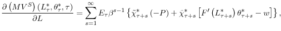 \displaystyle \frac{\partial\left( MV^{S}\right) \left( L_{\tau}^{\ast},\theta_{\tau }^{\ast},\tau\right) }{\partial L}=\sum_{s=1}^{\infty}E_{\tau}\beta ^{s-1}\left\{ \tilde{\chi}_{\tau+s}^{\ast}\left( -P\right) +\hat{\chi }_{\tau+s}^{\ast}\left[ F^{\prime}\left( L_{\tau+s}^{\ast}\right) \theta_{\tau+s}^{\ast}-w\right] \right\} \text{,}% 