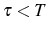  \tau<T