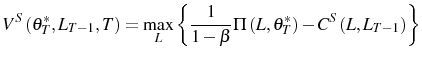 \displaystyle V^{S}\left( \theta_{T}^{\ast},L_{T-1},T\right) =\max_{L}\left\{ \frac {1}{1-\beta}\Pi\left( L,\theta_{T}^{\ast}\right) -C^{S}\left( L,L_{T-1}\right) \right\}