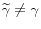  \widetilde{\gamma} \neq \gamma