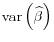 \displaystyle \mathop{\mathrm{var}}\left(\widehat{\beta}\right)