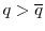  q > \overline q