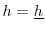  h = \underline{h}