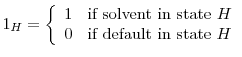 \displaystyle 1_H = \left \{ \begin{array}{ll} 1 & \textrm{if solvent in state $H$}\\ 0 & \textrm{if default in state $H$}\\ \end{array} \right.
