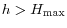  h>H_{\max}