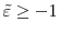  \tilde{\varepsilon}\geq-1