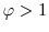  \varphi>1