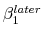  \beta^{later}_1