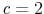  c=2