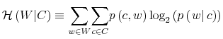  \mathcal{H}\left( W\vert C\right) \equiv {\displaystyle\sum\limits_{w\in W}} {\displaystyle\sum\limits_{c\in C}} p\left( c,w\right) \log_{2}\left( p\left( \left. w\right\vert c\right) \right) 