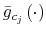  \bar{g}_{c_{j}}\left( \cdot\right) 