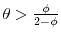  \theta>\frac{\phi }{2-\phi }