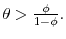  \theta >\frac{\phi }{1-\phi }. 