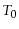  T_0