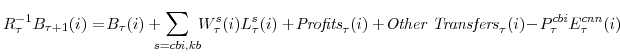 \displaystyle R^{-1}_{\tau}B_{\tau+1}(i) =\! B_{\tau}(i)+\!\!\!\!\sum_{s=cbi,kb}\!\! W^{s}_{\tau}(i)L^{s}_{\tau}(i) +\!{\textit{Profits}}_{\tau}(i) +\!{\textit{Other Transfers}}_{\tau}(i)\!-\!P^{cbi}_{\tau}E^{cnn}_{\tau}(i)