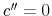  c^{\prime\prime}=0