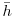  \bar{h}