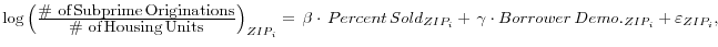 \log \left( {\frac{\mbox{\char93 of}\,\mbox{Subprime}\,\mbox{Originations}}{\mbox{\char93 of}\,\mbox{Housing}\,\mbox{Units}}} \right)_{ZIP_i } =\,\beta \cdot \,Percent\,Sold_{ZIP_i } +\,\gamma \cdot Borrower\,Demo._{ZIP_i } +\varepsilon _{ZIP_i } ,