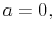  a=0,