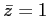 $\bar{z}=1$