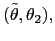 $ (\tilde{\theta},\theta_{2}),$