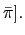 $ \bar{\pi}].$