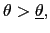 $ \theta>\underline{\theta},$