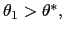 $ \theta_{1}>\theta^{\ast}, $