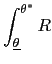$\displaystyle \int_{\underline{\theta}}^{\theta^{\ast}}R$