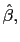 $ \hat{\beta},$