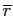 $ \overline{r}$