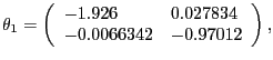 $\displaystyle \theta_{1} =\left( {{\begin{array}{*{20}c} {-1.926} \hfill & {0.027834} \hfill \ {-0.0066342} \hfill & {-0.97012} \hfill \ \end{array} }} \right) , $