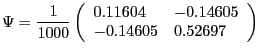 $\displaystyle \Psi=\frac{1}{1000}\left( {{\begin{array}{*{20}c} {0.11604} \hfill & {-0.14605} \hfill \ {-0.14605} \hfill & {0.52697} \hfill \ \end{array} }} \right) $