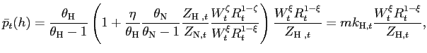 $\displaystyle \bar{p}_{t}(h)=\frac{\theta_{\text{\textsc{H}}}}{\theta_{\text{\textsc{H}}} -1}\left( 1+\frac{\eta}{\theta_{\text{\textsc{H}}}}\frac{\theta _{\text{\textsc{N}}}}{\theta_{\text{\textsc{N}}}-1}\frac{Z_{\text{\textsc{H} },t}}{Z_{\text{\textsc{N}},t}}\frac{W_{t}^{\zeta}R_{t}^{1-\zeta}}{W_{t}^{\xi }R_{t}^{1-\xi}}\right) \frac{W_{t}^{\xi}R_{t}^{1-\xi}}{Z_{\text{\textsc{H} },t}}=mk_{\text{\textsc{H}},t}\frac{W_{t}^{\xi}R_{t}^{1-\xi}} {Z_{\text{\textsc{H}},t}},$
