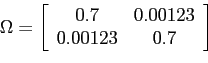 \begin{displaymath}\Omega=\left[ \begin{array}[c]{cc} 0.7 & 0.00123\ 0.00123 & 0.7 \end{array}\right] \end{displaymath}