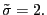 $ \tilde{\sigma}=2.$