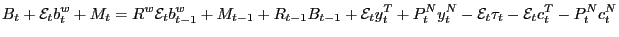 $\displaystyle B_{t}+\mathcal{E}_{t}b_{t}^{w}+M_{t}=R^{w}\mathcal{E}_{t}b_{t-1}^{w} +M_{t-1}+R_{t-1}B_{t-1}+\mathcal{E}_{t}y_{t}^{T}+P_{t}^{N}y_{t}^{N} -\mathcal{E}_{t}\tau_{t}-\mathcal{E}_{t}c_{t}^{T}-P_{t}^{N}c_{t}^{N} $