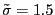 $ \tilde{\sigma}=1.5$