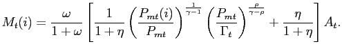 $\displaystyle M_{t}(i) = \frac{\omega}{1+\omega}\left[ \frac{1}{1+\eta}\left( \frac {P_{mt}(i)} {P_{mt}}\right) ^{\frac{1}{\gamma-1}}\left( \frac{P_{mt}} {\Gamma_{t}} \right) ^{\frac{\rho}{\gamma-\rho}}+\frac{\eta}{1+\eta}\right] A_{t}.$