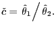 $\displaystyle \check{c}=\left. \hat{\theta}_{1}\right/ \hat{\theta}_{2}.$