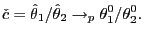 $\displaystyle \check{c}=\hat{\theta}_{1} /\hat{\theta}_{2}\rightarrow_{p}\theta_{1}^{0}/\theta_{2}^{0}.$